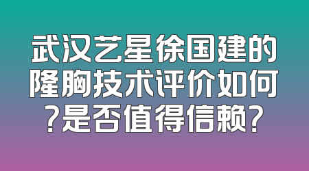 武汉艺星徐国建的隆胸技术评价如何？是否值得信赖？