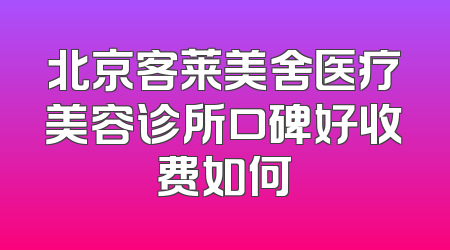 北京客莱美舍医疗美容诊所口碑好收费如何