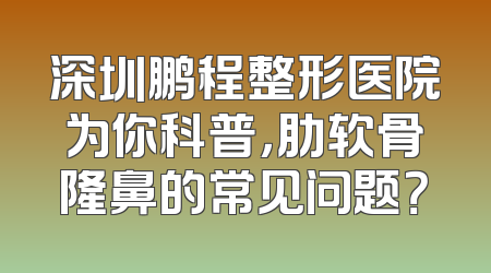 深圳鹏程整形医院为你科普，肋软骨隆鼻的常见问题？