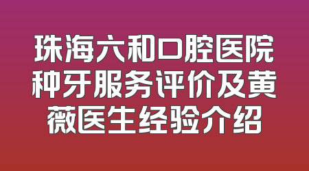 珠海六和口腔医院种牙服务评价及黄薇医生经验介绍
