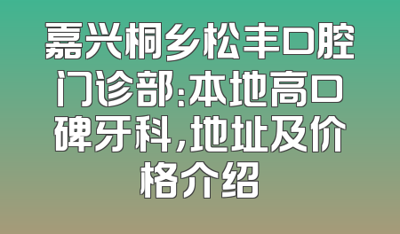 嘉兴桐乡松丰口腔门诊部：本地高口碑牙科，地址及价格介绍