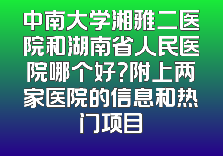 中南大学湘雅二医院和湖南省人民医院哪个好？附上两家医院的信息和热门项目