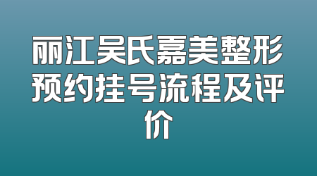 丽江吴氏嘉美整形预约挂号流程及评价