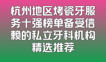 杭州地区烤瓷牙服务十强榜单备受信赖的私立牙科机构精选推荐