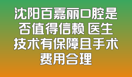 沈阳百嘉丽口腔是否值得信赖 医生技术有保障且手术费用合理