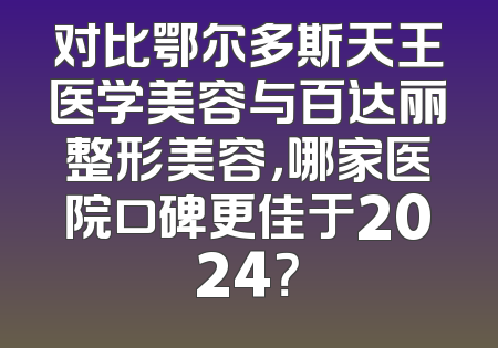 对比鄂尔多斯天王医学美容与百达丽整形美容，哪家医院口碑更佳于2024？