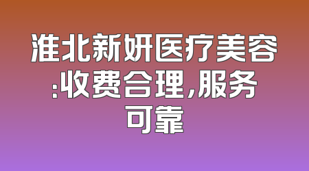 淮北新妍医疗美容：收费合理，服务可靠