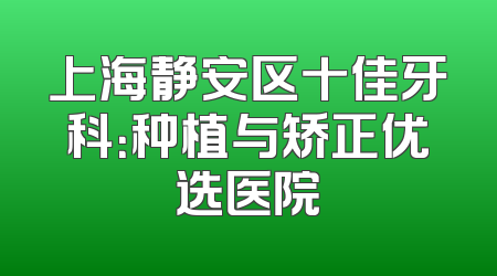 上海静安区十佳牙科：种植与矫正优选医院