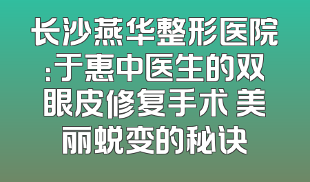 长沙燕华整形医院：于惠中医生的双眼皮修复手术 美丽蜕变的秘诀