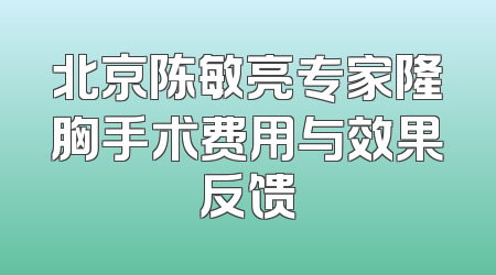 北京陈敏亮专家隆胸手术费用与效果反馈