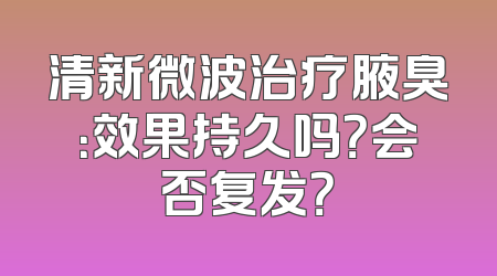 清新微波治疗腋臭：效果持久吗？会否复发？