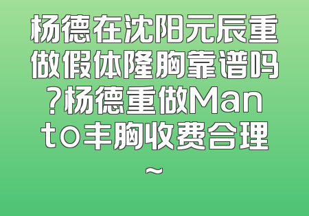 杨德在沈阳元辰重做假体隆胸靠谱吗？杨德重做Manto丰胸收费合理~