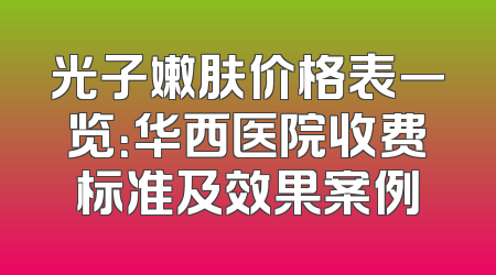 光子嫩肤价格表一览：华西医院收费标准及效果案例