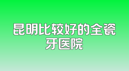 昆明比较好的全瓷牙医院