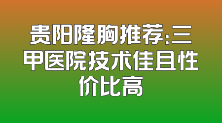 贵阳隆胸推荐：三甲医院技术佳且性价比高