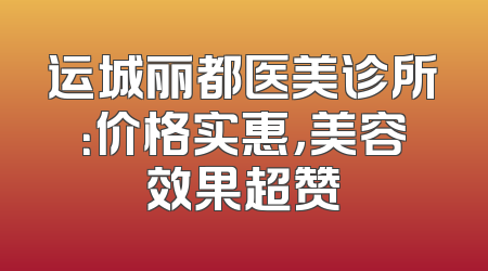 运城丽都医美诊所：价格实惠，美容效果超赞