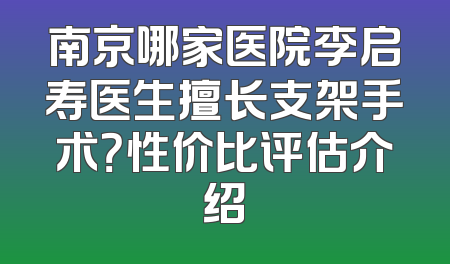 南京哪家医院李启寿医生擅长支架手术？性价比评估介绍