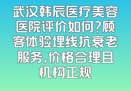 武汉韩辰医疗美容医院评价如何？顾客体验埋线抗衰老服务，价格合理且机构正规