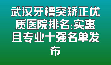 武汉牙槽突矫正优质医院排名：实惠且专业十强名单发布