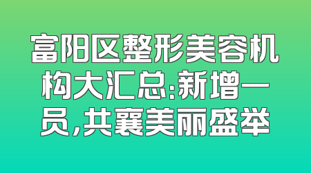富阳区整形美容机构大汇总：新增一员，共襄美丽盛举