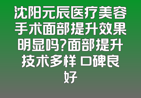沈阳元辰医疗美容手术面部提升效果明显吗？面部提升技术多样 口碑良好