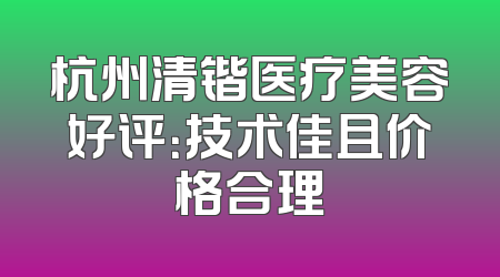 杭州清锴医疗美容好评：技术佳且价格合理