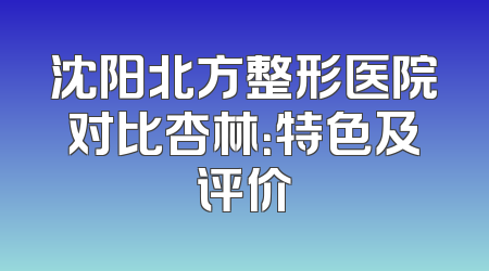 沈阳北方整形医院对比杏林：特色及评价