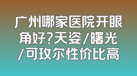 广州哪家医院开眼角好？天姿/曙光/可玫尔性价比高