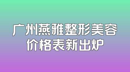 广州燕雅整形美容价格表新出炉