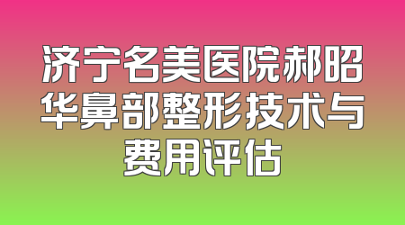 济宁名美医院郝昭华鼻部整形技术与费用评估