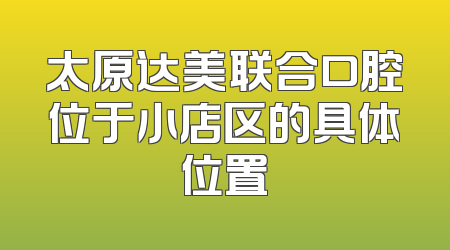 太原达美联合口腔位于小店区的具体位置