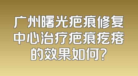 广州曙光疤痕修复中心治疗疤痕疙瘩的效果如何？