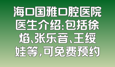 海口国雅口腔医院医生介绍：包括徐焰、张乐音、王绥娃等，可免费预约