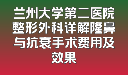 兰州大学第二医院整形外科详解隆鼻与抗衰手术费用及效果