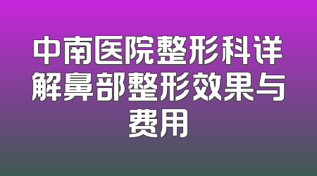 中南医院整形科详解鼻部整形效果与费用