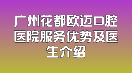 广州花都欧迈口腔医院服务优势及医生介绍