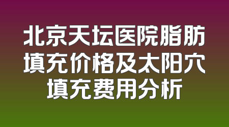 北京天坛医院脂肪填充价格及太阳穴填充费用分析
