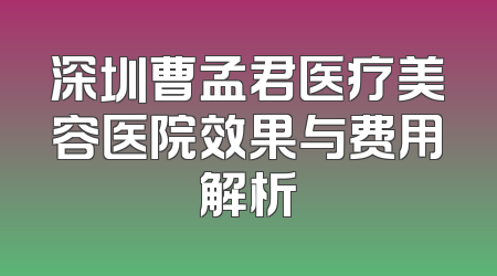 深圳曹孟君医疗美容医院效果与费用解析