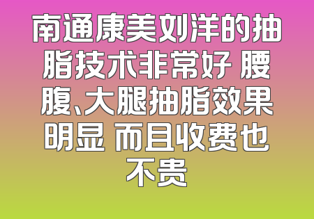 南通康美刘洋的抽脂技术非常好 腰腹、大腿抽脂效果明显 而且收费也不贵