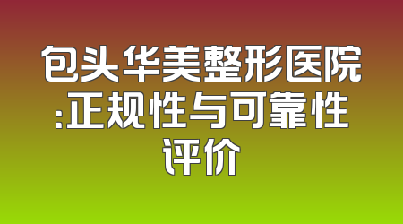 包头华美整形医院：正规性与可靠性评价