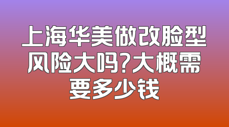 上海华美做改脸型风险大吗？大概需要多少钱