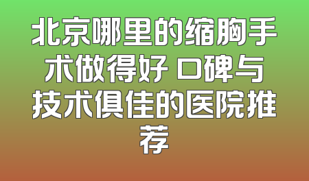 北京哪里的缩胸手术做得好 口碑与技术俱佳的医院推荐