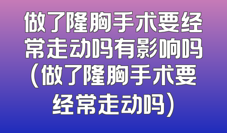 做了隆胸手术要经常走动吗有影响吗(做了隆胸手术要经常走动吗)