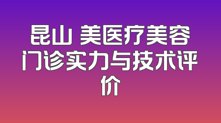 昆山玥美医疗美容门诊实力与技术评价