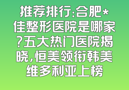 推荐排行：合肥*佳整形医院是哪家？五大热门医院揭晓，恒美领衔韩美维多利亚上榜
