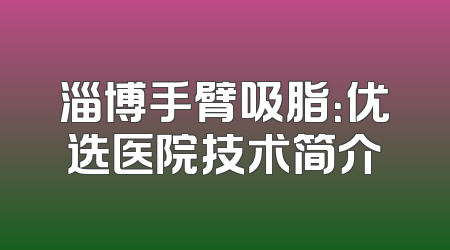 淄博手臂吸脂：优选医院技术简介