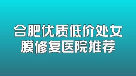 合肥优质低价处女膜修复医院推荐