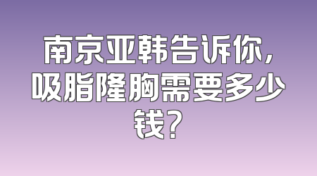 南京亚韩告诉你，吸脂隆胸需要多少钱？