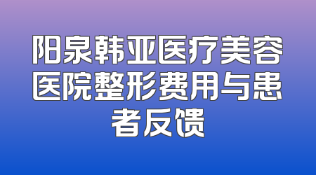 阳泉韩亚医疗美容医院整形费用与患者反馈