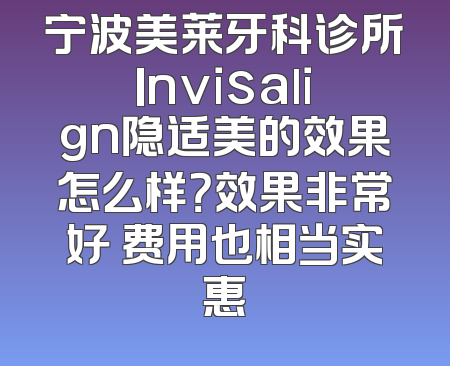 宁波美莱牙科诊所Invisalign隐适美的效果怎么样？效果非常好 费用也相当实惠